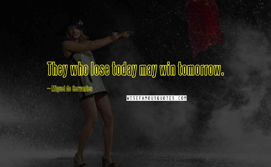 Miguel De Cervantes Quotes: They who lose today may win tomorrow.