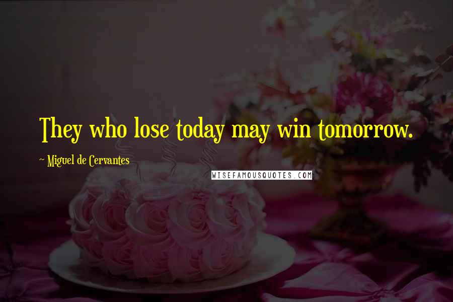 Miguel De Cervantes Quotes: They who lose today may win tomorrow.