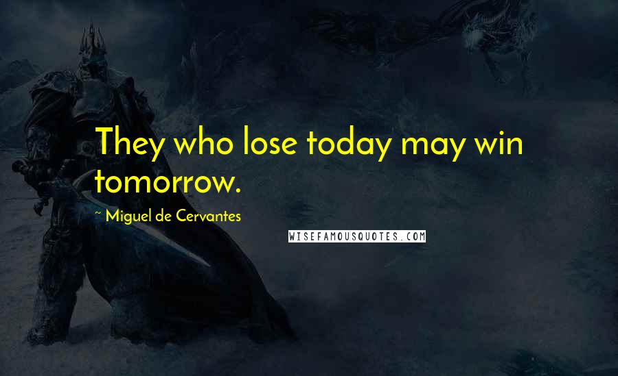 Miguel De Cervantes Quotes: They who lose today may win tomorrow.