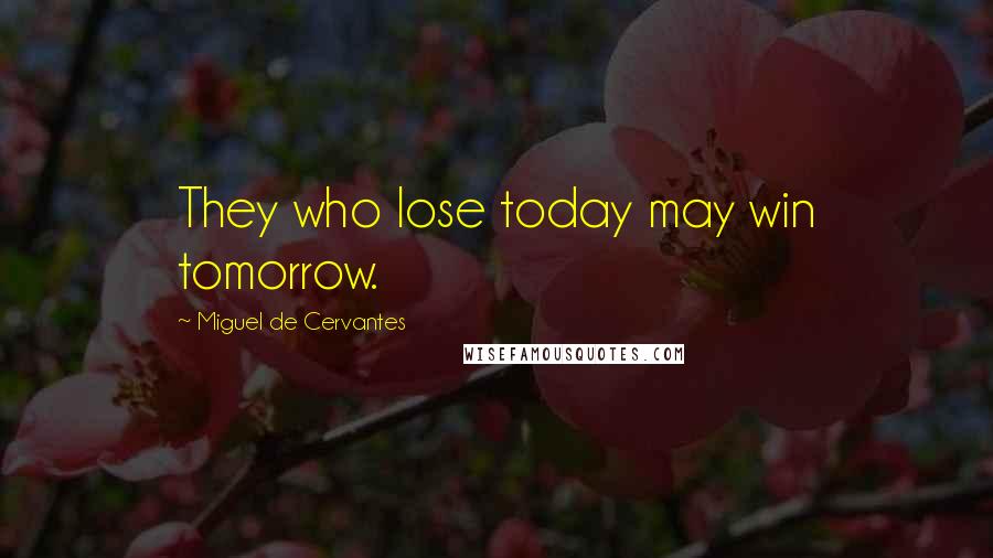 Miguel De Cervantes Quotes: They who lose today may win tomorrow.