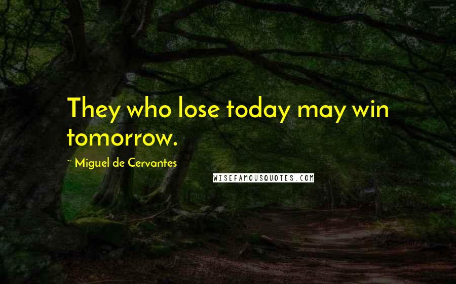 Miguel De Cervantes Quotes: They who lose today may win tomorrow.