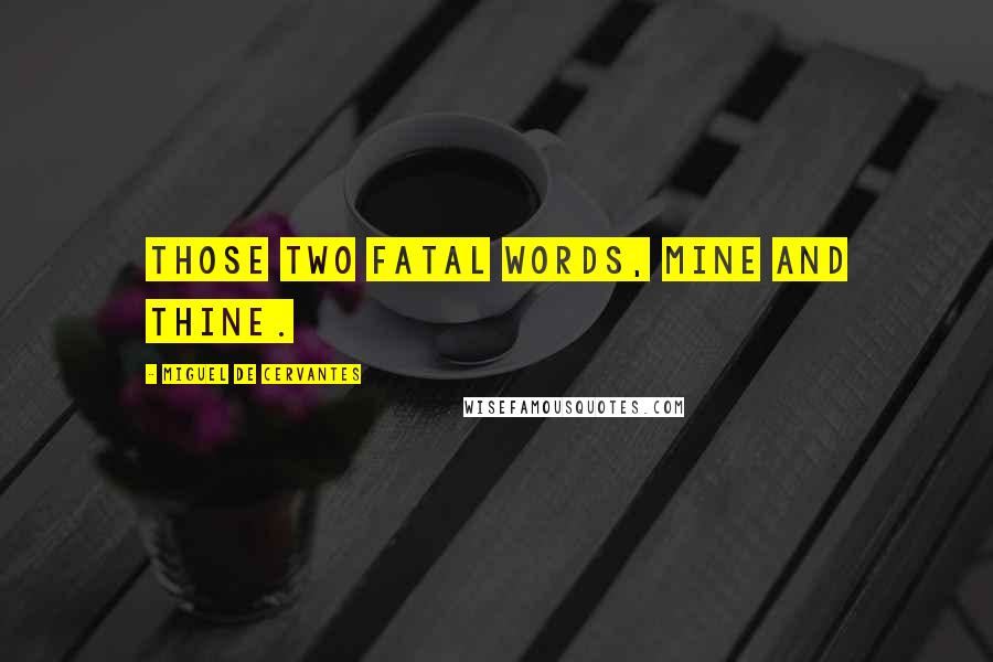 Miguel De Cervantes Quotes: Those two fatal words, Mine and Thine.