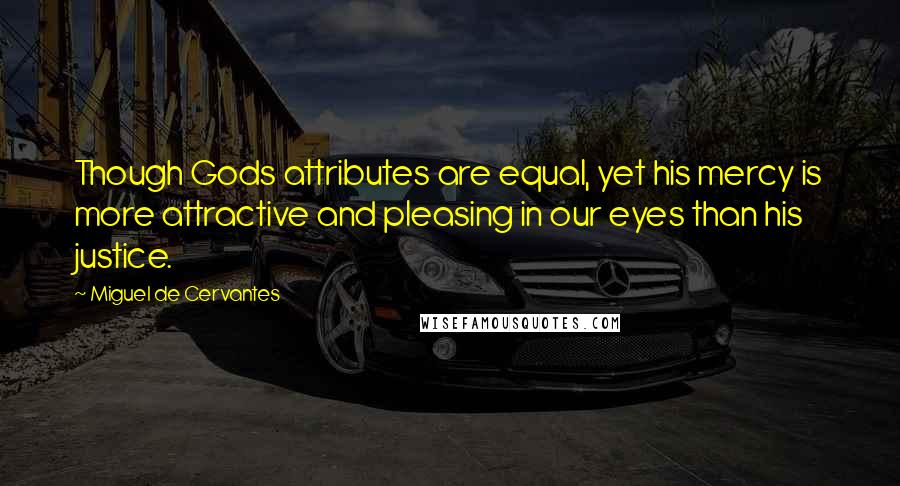 Miguel De Cervantes Quotes: Though Gods attributes are equal, yet his mercy is more attractive and pleasing in our eyes than his justice.