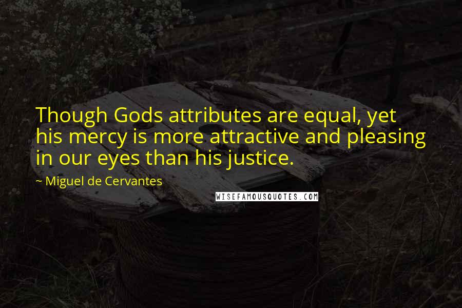 Miguel De Cervantes Quotes: Though Gods attributes are equal, yet his mercy is more attractive and pleasing in our eyes than his justice.