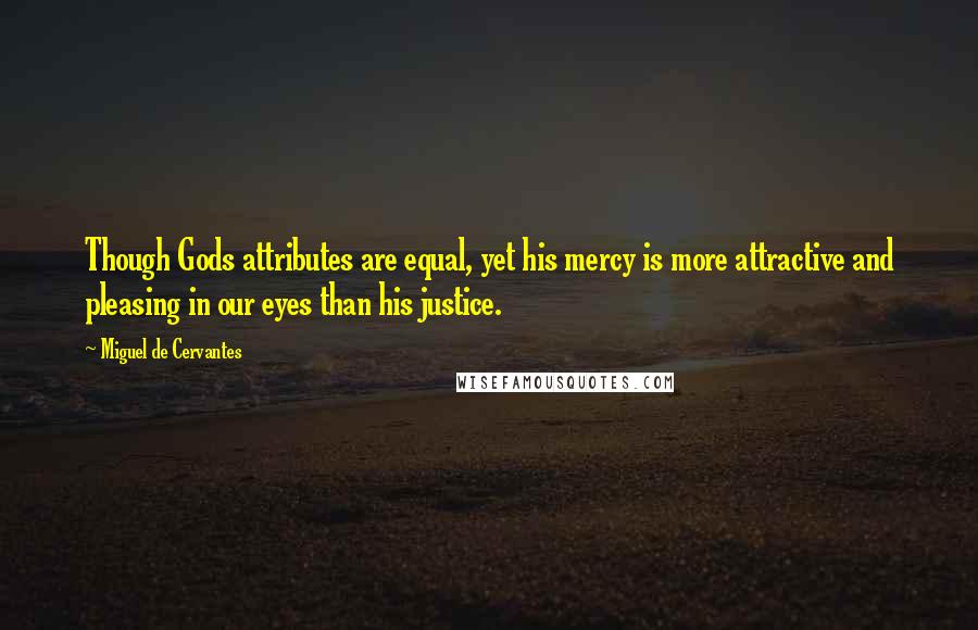 Miguel De Cervantes Quotes: Though Gods attributes are equal, yet his mercy is more attractive and pleasing in our eyes than his justice.