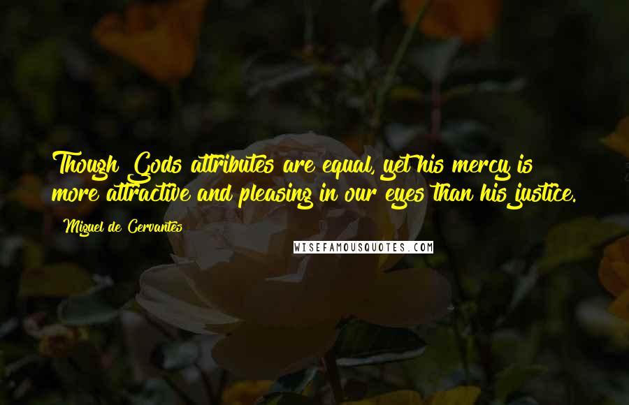 Miguel De Cervantes Quotes: Though Gods attributes are equal, yet his mercy is more attractive and pleasing in our eyes than his justice.