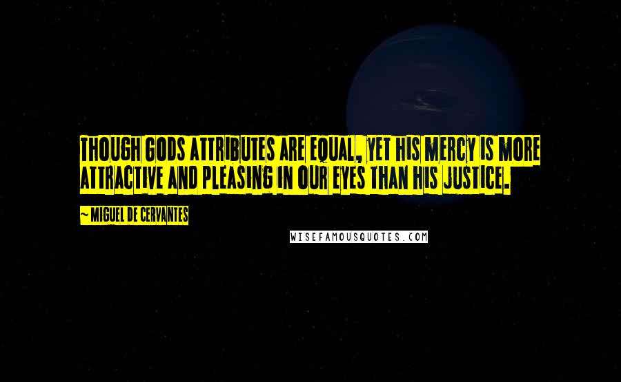 Miguel De Cervantes Quotes: Though Gods attributes are equal, yet his mercy is more attractive and pleasing in our eyes than his justice.