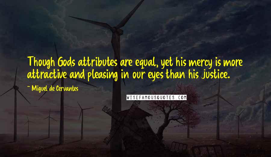 Miguel De Cervantes Quotes: Though Gods attributes are equal, yet his mercy is more attractive and pleasing in our eyes than his justice.