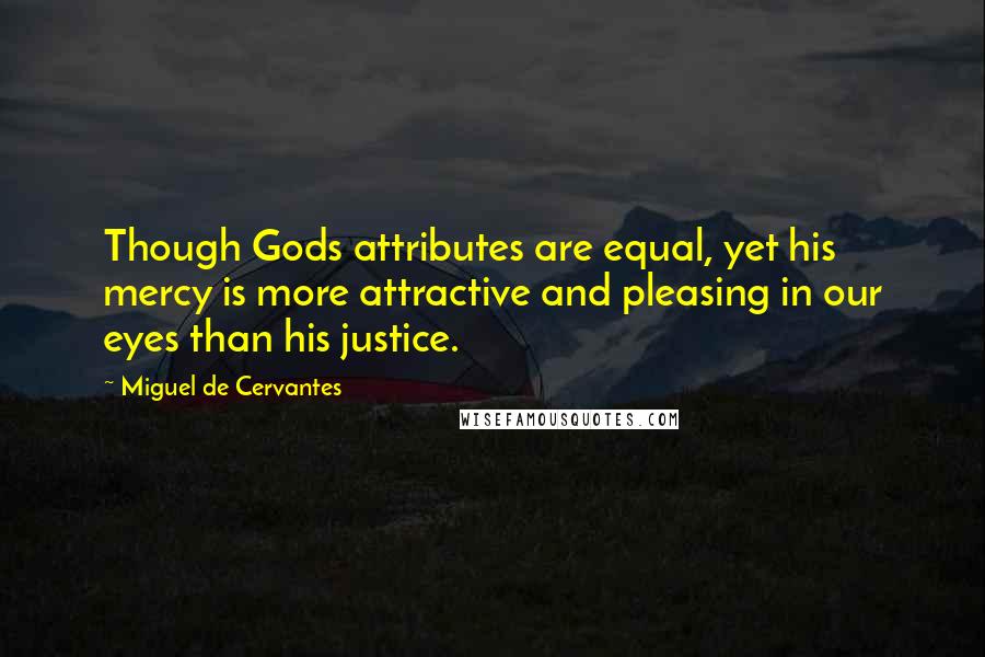 Miguel De Cervantes Quotes: Though Gods attributes are equal, yet his mercy is more attractive and pleasing in our eyes than his justice.