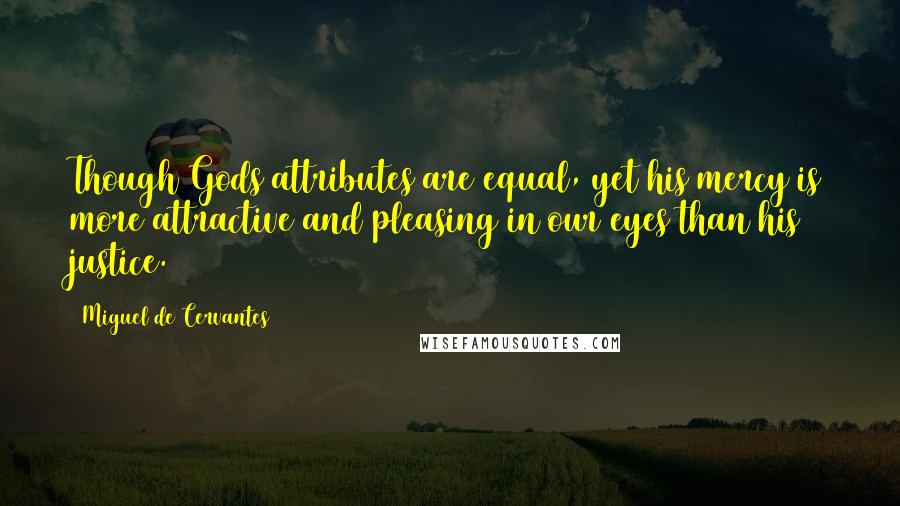 Miguel De Cervantes Quotes: Though Gods attributes are equal, yet his mercy is more attractive and pleasing in our eyes than his justice.