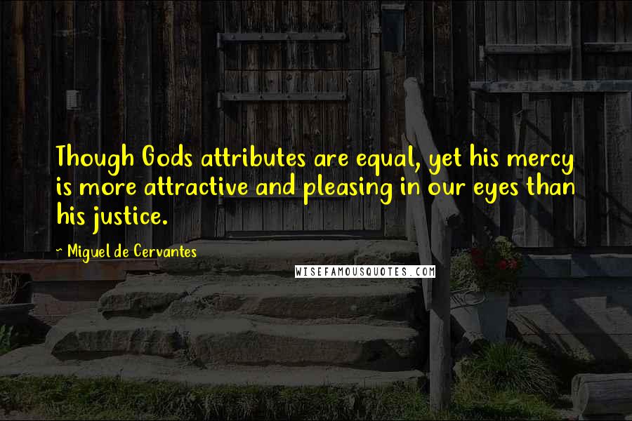 Miguel De Cervantes Quotes: Though Gods attributes are equal, yet his mercy is more attractive and pleasing in our eyes than his justice.