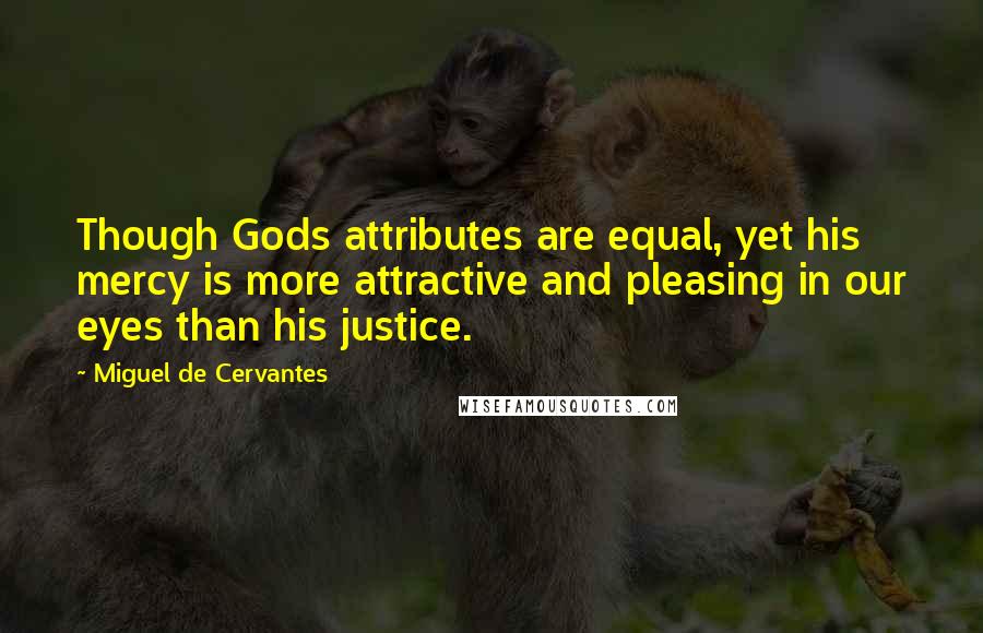 Miguel De Cervantes Quotes: Though Gods attributes are equal, yet his mercy is more attractive and pleasing in our eyes than his justice.