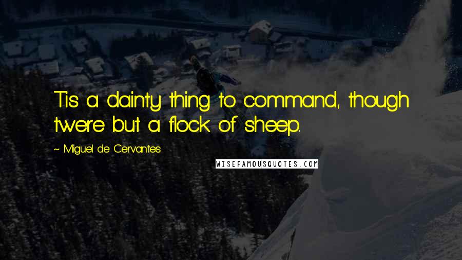 Miguel De Cervantes Quotes: Tis a dainty thing to command, though twere but a flock of sheep.