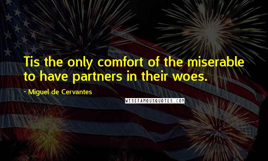 Miguel De Cervantes Quotes: Tis the only comfort of the miserable to have partners in their woes.