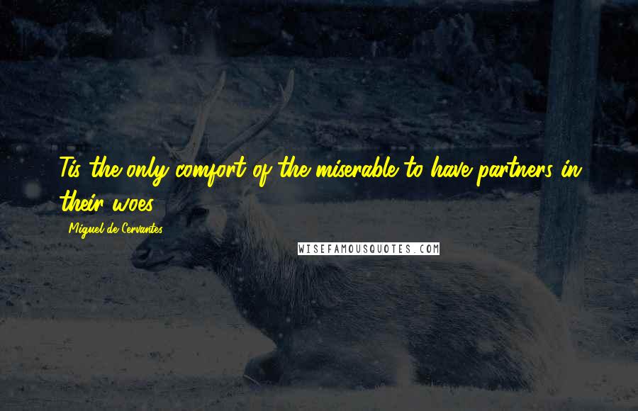 Miguel De Cervantes Quotes: Tis the only comfort of the miserable to have partners in their woes.