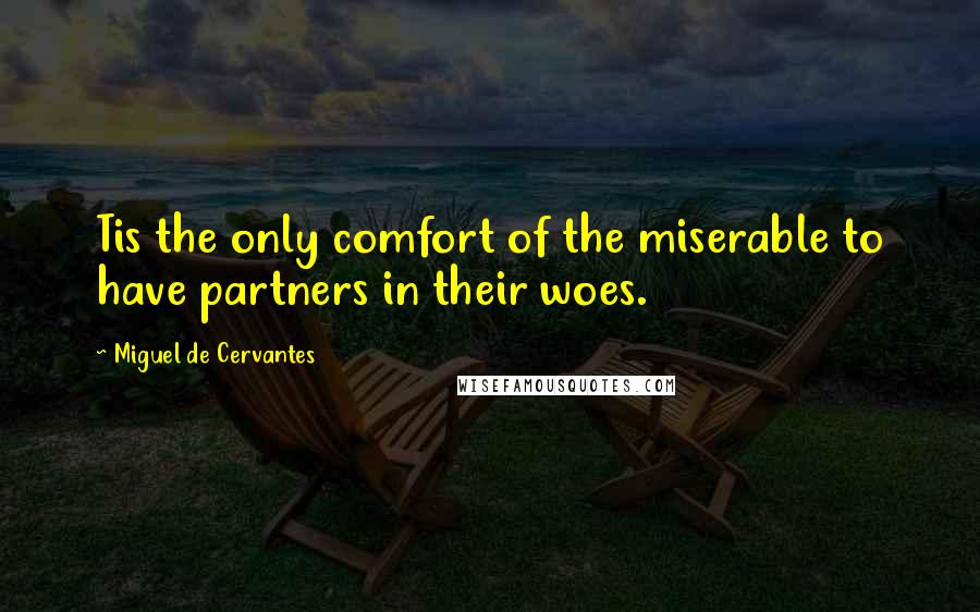 Miguel De Cervantes Quotes: Tis the only comfort of the miserable to have partners in their woes.