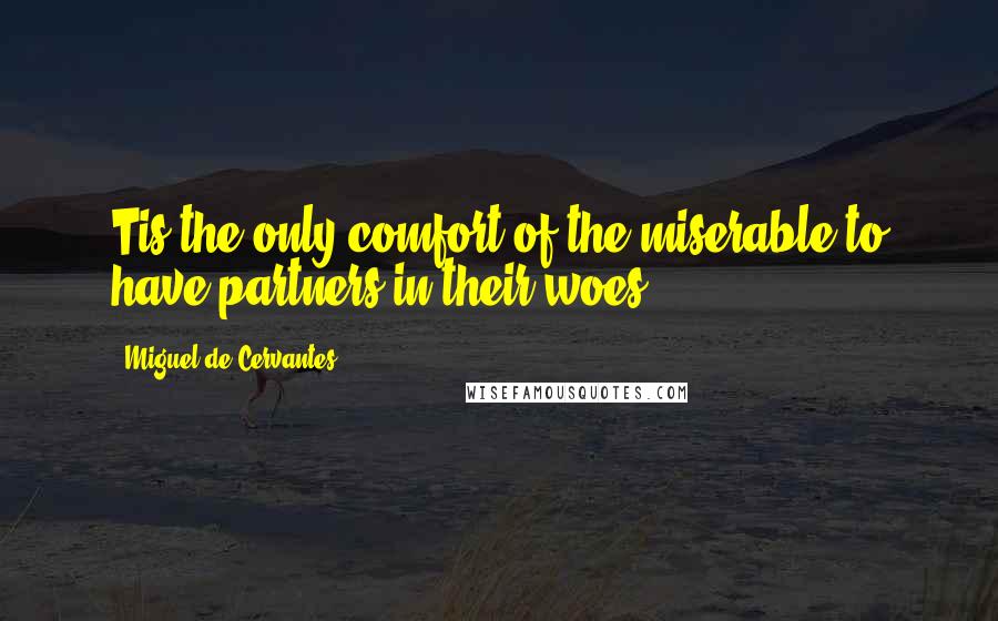 Miguel De Cervantes Quotes: Tis the only comfort of the miserable to have partners in their woes.