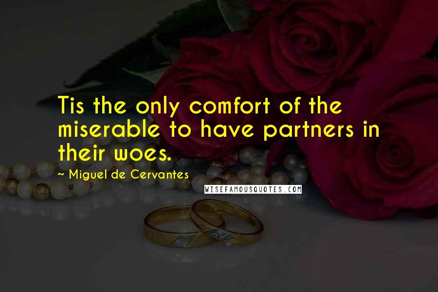 Miguel De Cervantes Quotes: Tis the only comfort of the miserable to have partners in their woes.