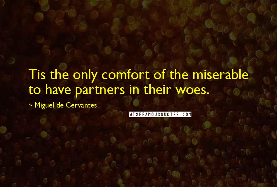 Miguel De Cervantes Quotes: Tis the only comfort of the miserable to have partners in their woes.