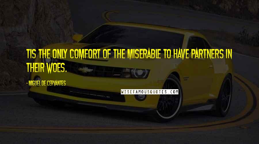 Miguel De Cervantes Quotes: Tis the only comfort of the miserable to have partners in their woes.