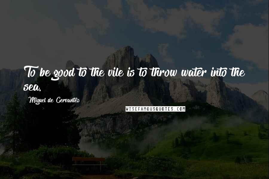 Miguel De Cervantes Quotes: To be good to the vile is to throw water into the sea.