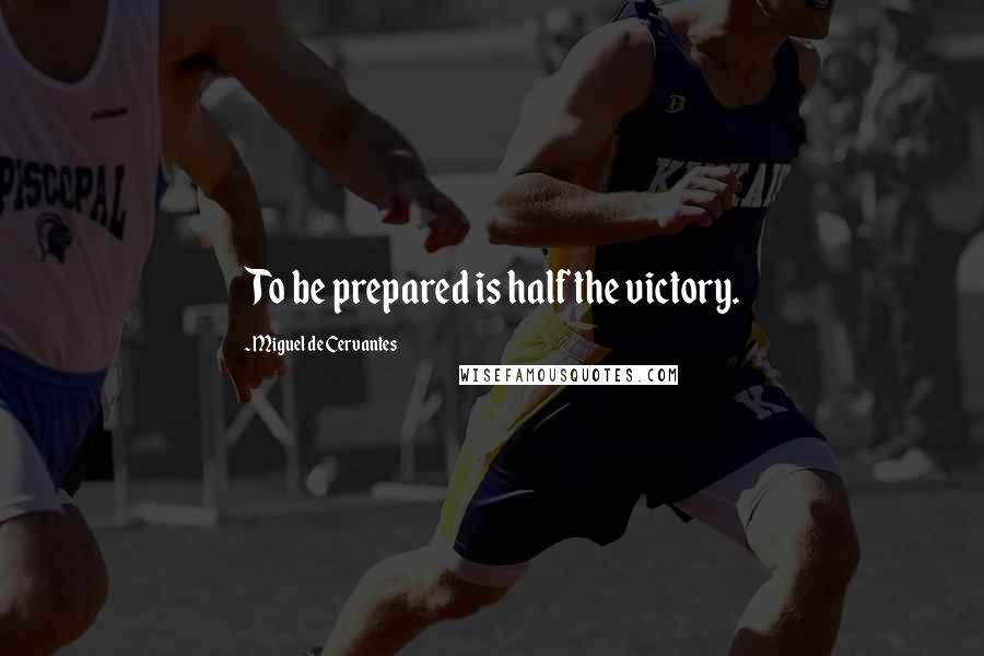 Miguel De Cervantes Quotes: To be prepared is half the victory.