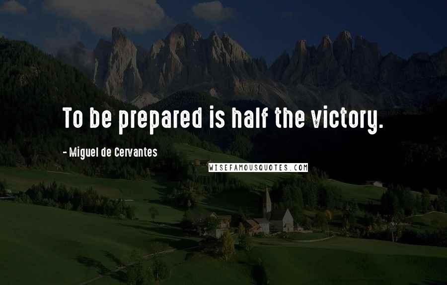 Miguel De Cervantes Quotes: To be prepared is half the victory.