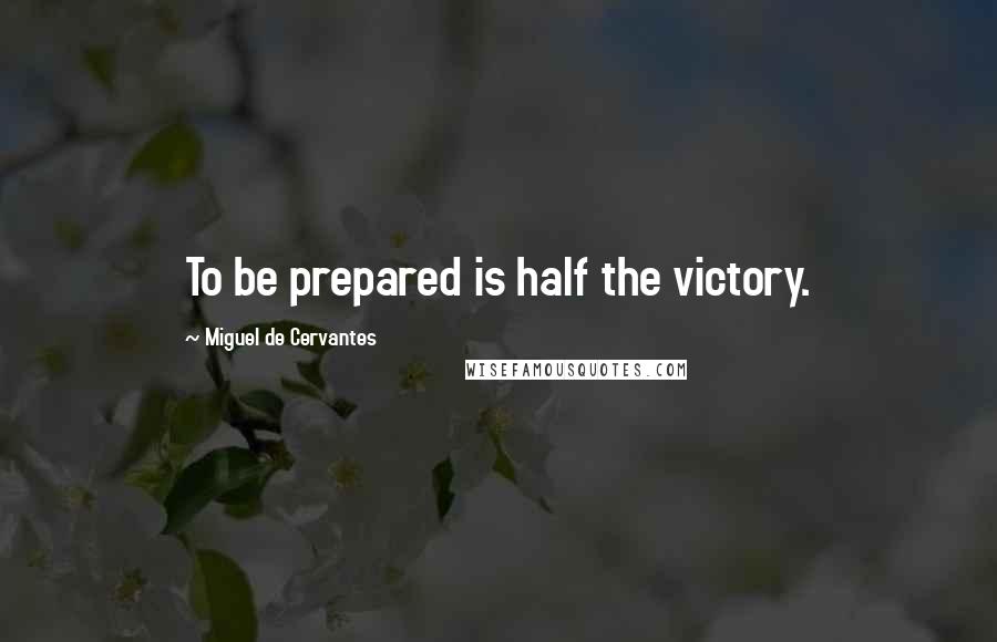 Miguel De Cervantes Quotes: To be prepared is half the victory.