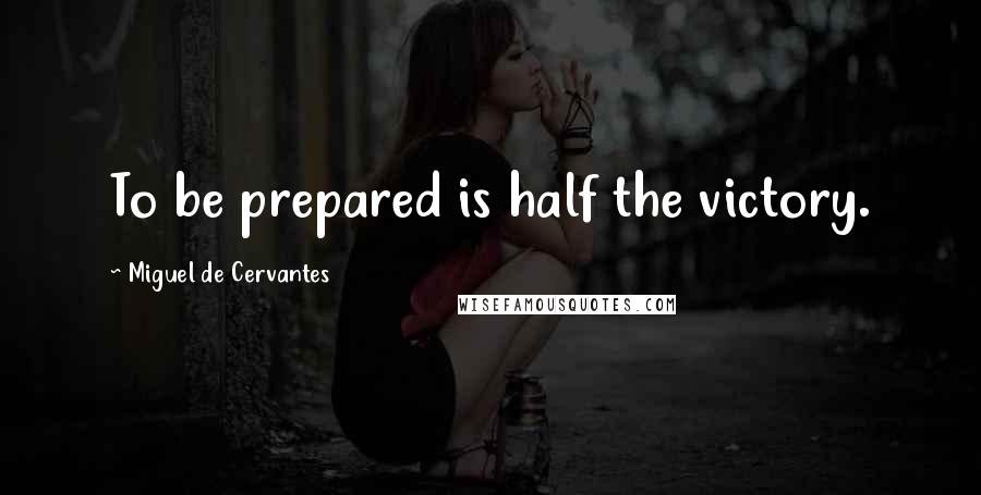 Miguel De Cervantes Quotes: To be prepared is half the victory.