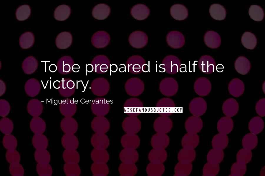 Miguel De Cervantes Quotes: To be prepared is half the victory.