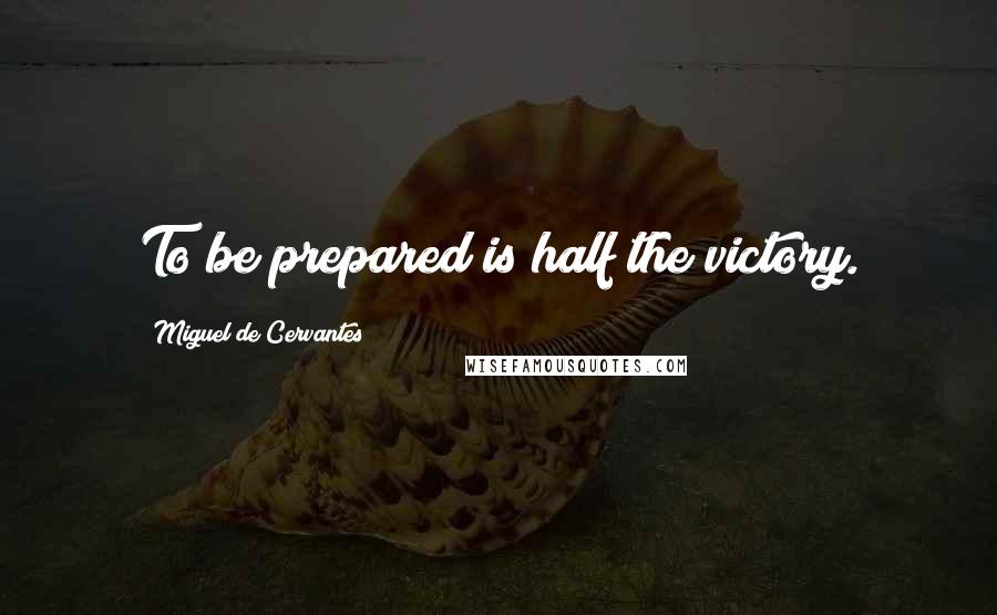 Miguel De Cervantes Quotes: To be prepared is half the victory.