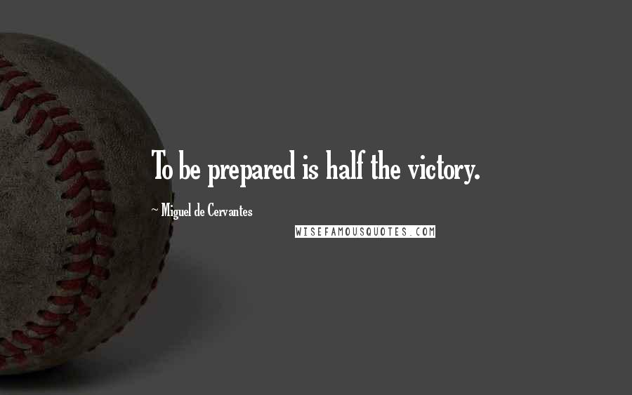 Miguel De Cervantes Quotes: To be prepared is half the victory.