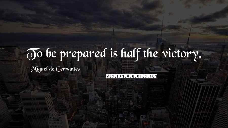 Miguel De Cervantes Quotes: To be prepared is half the victory.