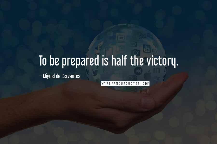 Miguel De Cervantes Quotes: To be prepared is half the victory.