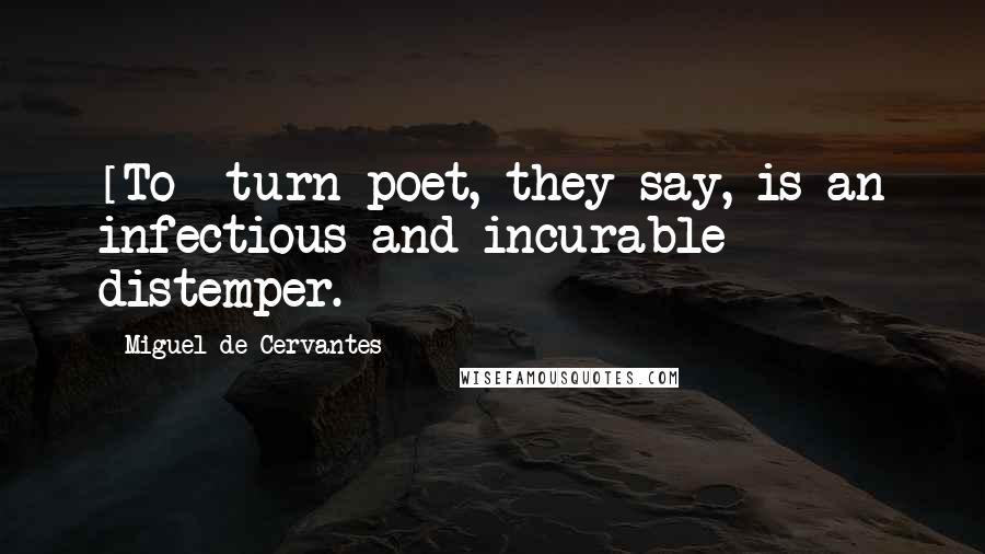 Miguel De Cervantes Quotes: [To] turn poet, they say, is an infectious and incurable distemper.