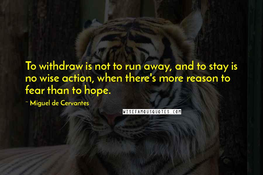Miguel De Cervantes Quotes: To withdraw is not to run away, and to stay is no wise action, when there's more reason to fear than to hope.