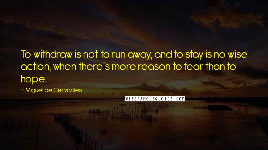 Miguel De Cervantes Quotes: To withdraw is not to run away, and to stay is no wise action, when there's more reason to fear than to hope.