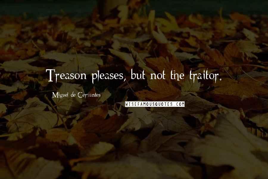 Miguel De Cervantes Quotes: Treason pleases, but not the traitor.