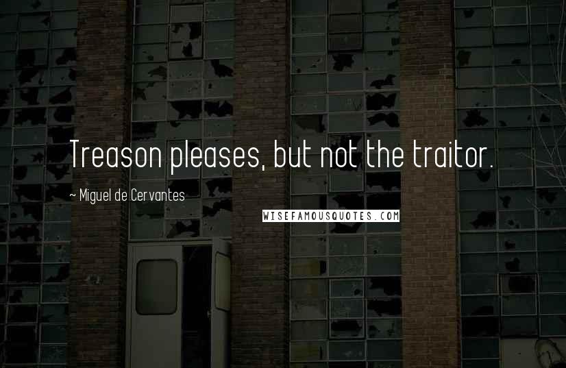 Miguel De Cervantes Quotes: Treason pleases, but not the traitor.