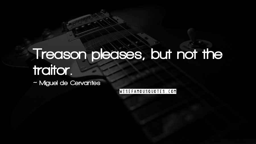 Miguel De Cervantes Quotes: Treason pleases, but not the traitor.