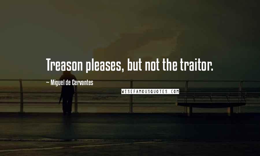 Miguel De Cervantes Quotes: Treason pleases, but not the traitor.