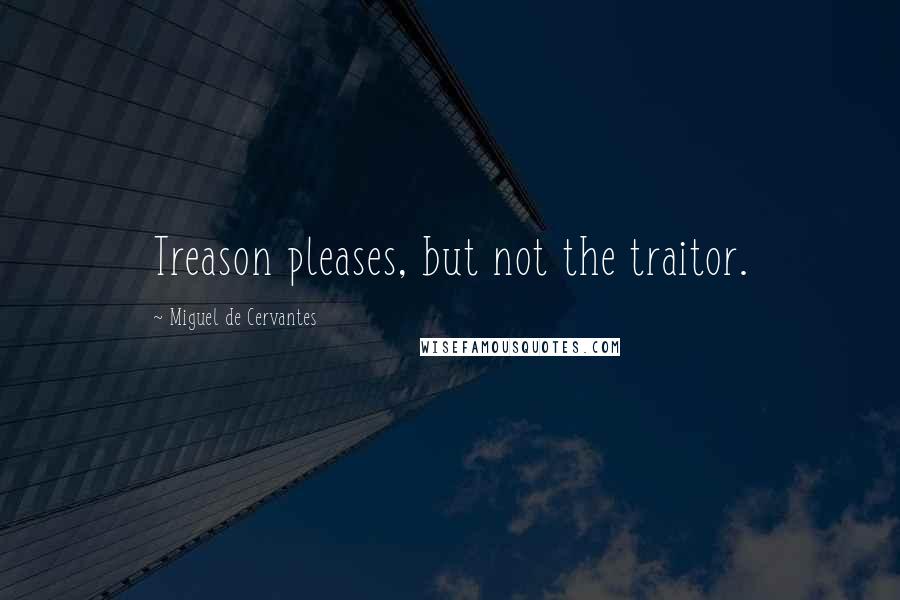 Miguel De Cervantes Quotes: Treason pleases, but not the traitor.