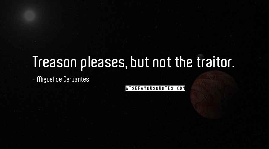 Miguel De Cervantes Quotes: Treason pleases, but not the traitor.