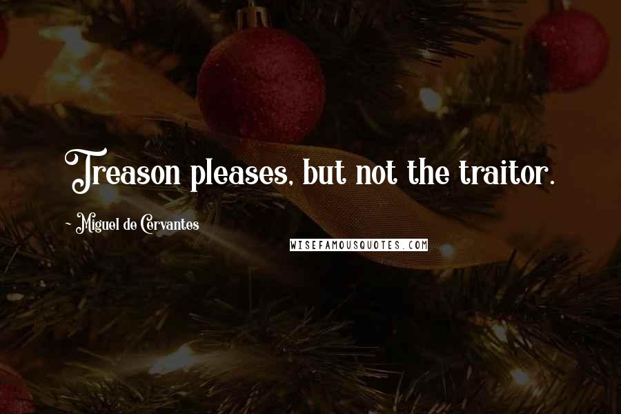 Miguel De Cervantes Quotes: Treason pleases, but not the traitor.