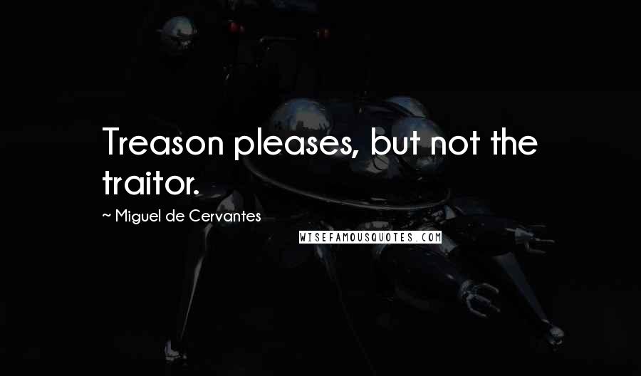 Miguel De Cervantes Quotes: Treason pleases, but not the traitor.