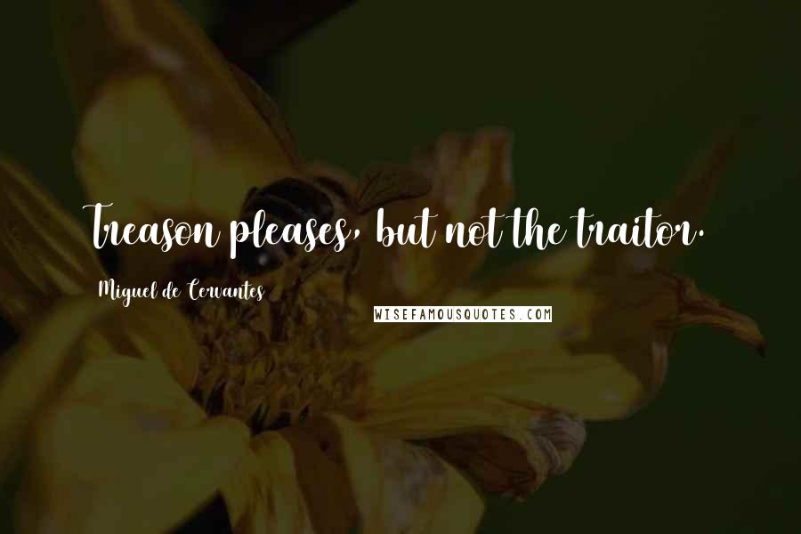 Miguel De Cervantes Quotes: Treason pleases, but not the traitor.