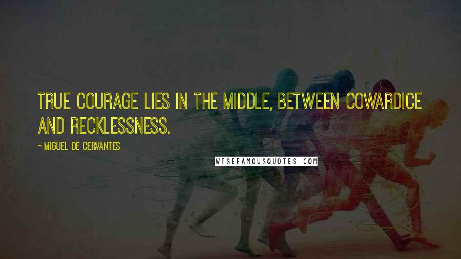 Miguel De Cervantes Quotes: True courage lies in the middle, between cowardice and recklessness.