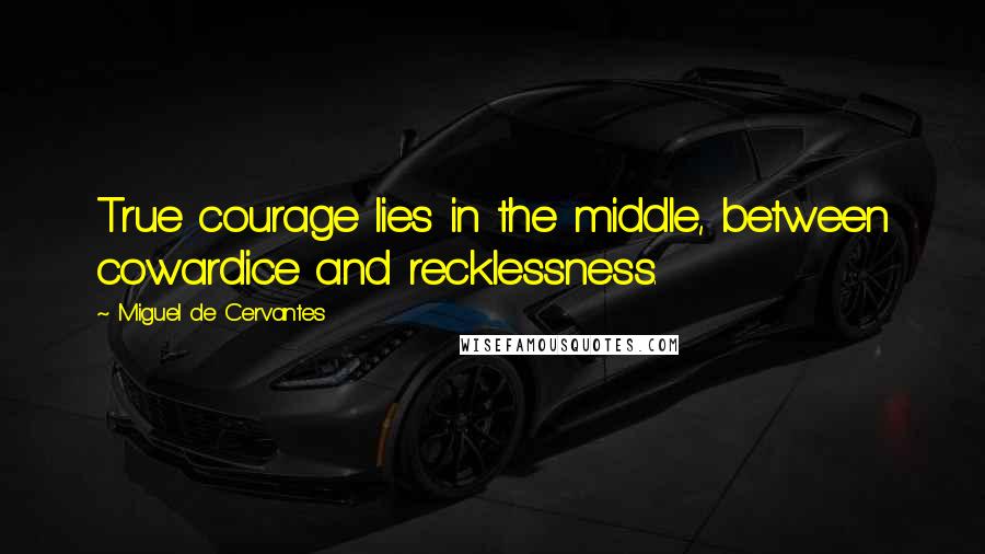 Miguel De Cervantes Quotes: True courage lies in the middle, between cowardice and recklessness.