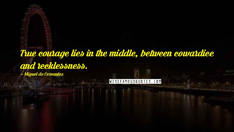 Miguel De Cervantes Quotes: True courage lies in the middle, between cowardice and recklessness.