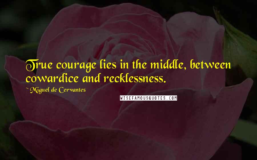 Miguel De Cervantes Quotes: True courage lies in the middle, between cowardice and recklessness.